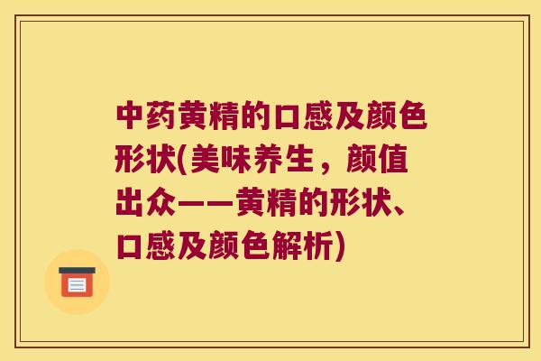 黄精的口感及颜色形状(美味养生，颜值出众——黄精的形状、口感及颜色解析)
