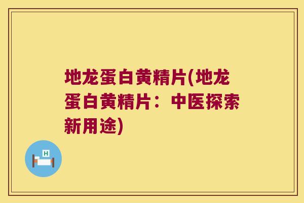 地龙蛋白黄精片(地龙蛋白黄精片:中医探索新用途) 地龙蛋白黄精片(地龙蛋白黄精片:中医探索新用途)