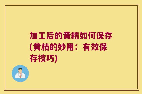 加工后的黄精如何保存(黄精的妙用：有效保存技巧)