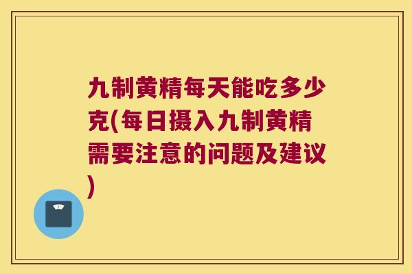 九制黄精每天能吃多少克(每日摄入九制黄精需要注意的问题及建议) 九制黄精每天能吃多少克(每日摄入九制黄精需要注意的问题及建议)