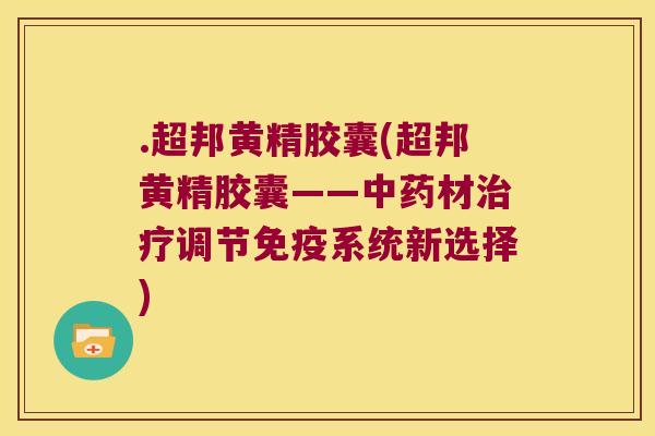 .超邦黄精胶囊(超邦黄精胶囊——材调节系统新选择)