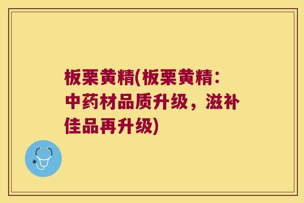 板栗黄精(板栗黄精：材品质升级，滋补佳品再升级)