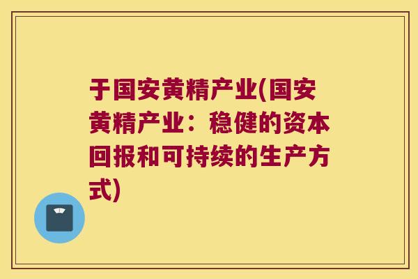 于国安黄精产业(国安黄精产业：稳健的资本回报和可持续的生产方式)