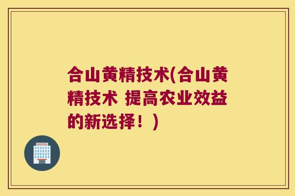 合山黄精技术(合山黄精技术 提高农业效益的新选择！)