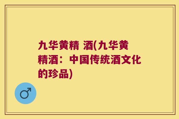 九华黄精 酒(九华黄精酒:中国传统酒文化的珍品) 九华黄精 酒(九华黄精酒:中国传统酒文化的珍品)