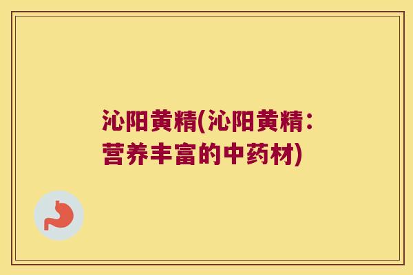 沁阳黄精(沁阳黄精：营养丰富的材)