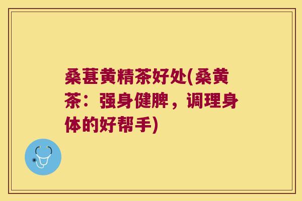 桑葚黄精茶好处(桑黄茶:强身健脾,调理身体的好帮手) 桑葚黄精茶好处(桑黄茶:强身健脾,调理身体的好帮手)