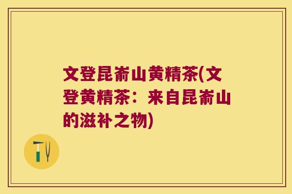 文登昆嵛山黄精茶(文登黄精茶:来自昆嵛山的滋补之物) 文登昆嵛山黄精茶(文登黄精茶:来自昆嵛山的滋补之物)