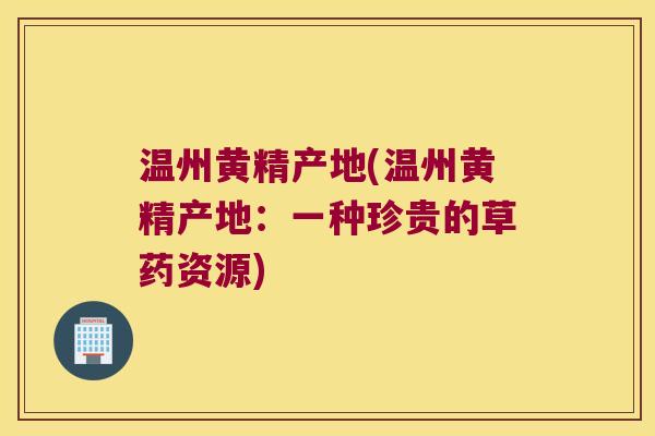 温州黄精产地(温州黄精产地:一种珍贵的草药资源) 温州黄精产地(温州黄精产地:一种珍贵的草药资源)