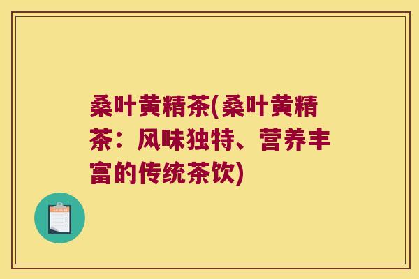 桑叶黄精茶(桑叶黄精茶:风味独特、营养丰富的传统茶饮) 桑叶黄精茶(桑叶黄精茶:风味独特、营养丰富的传统茶饮)