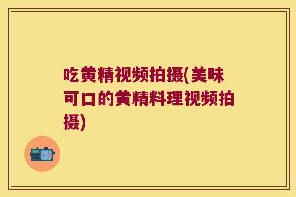 吃黄精视频拍摄(美味可口的黄精料理视频拍摄)