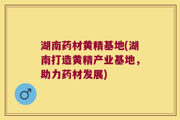 湖南药材黄精基地(湖南打造黄精产业基地，助力药材发展)