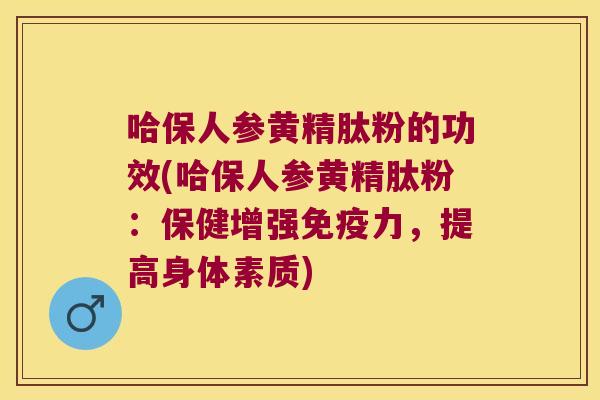 哈保人参黄精肽粉的功效(哈保人参黄精肽粉：保健增强力，提高身体素质)