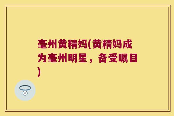 毫州黄精妈(黄精妈成为毫州明星,备受瞩目) 毫州黄精妈(黄精妈成为毫州明星,备受瞩目)