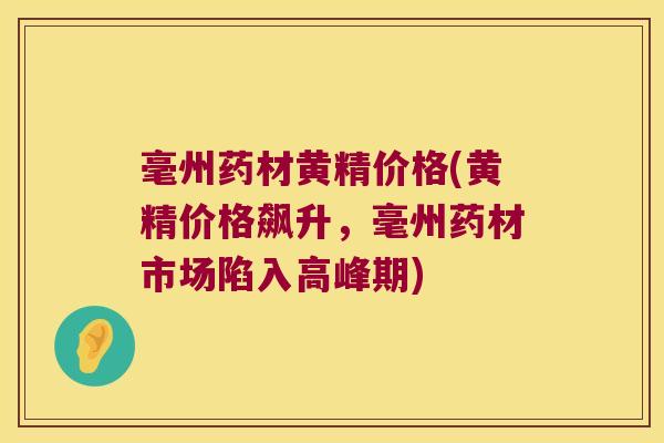 毫州药材黄精价格(黄精价格飙升，毫州药材市场陷入高峰期)