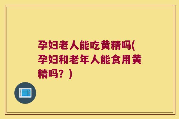 孕妇老人能吃黄精吗(孕妇和老年人能食用黄精吗?) 孕妇老人能吃黄精吗(孕妇和老年人能食用黄精吗?)
