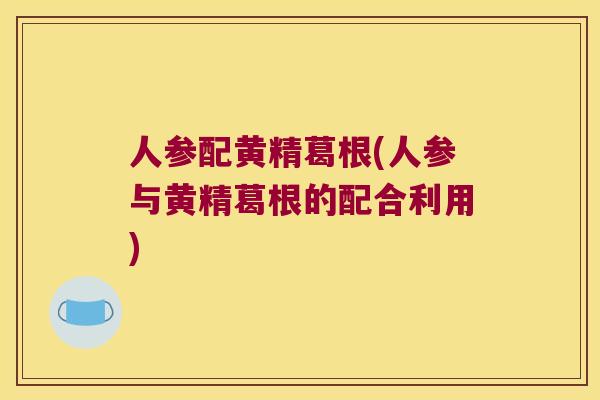 人参配黄精葛根(人参与黄精葛根的配合利用) 人参配黄精葛根(人参与黄精葛根的配合利用)