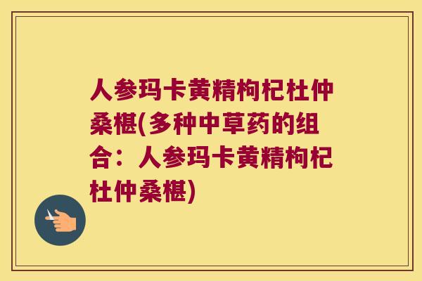 人参玛卡黄精枸杞杜仲桑椹(多种中草药的组合:人参玛卡黄精枸杞杜仲桑椹) 人参玛卡黄精枸杞杜仲桑椹(多种中草药的组合:人参玛卡黄精枸杞杜仲桑椹)