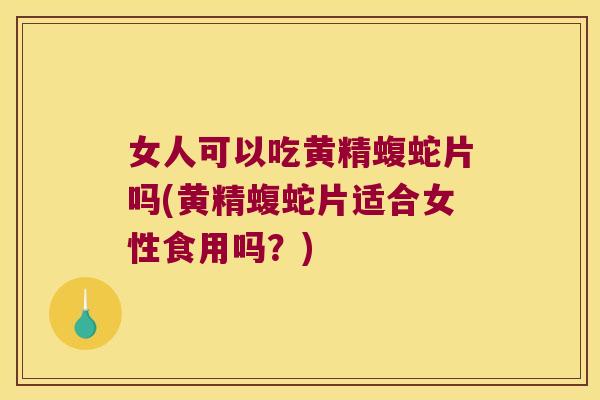 女人可以吃黄精蝮蛇片吗(黄精蝮蛇片适合女性食用吗?) 女人可以吃黄精蝮蛇片吗(黄精蝮蛇片适合女性食用吗?)