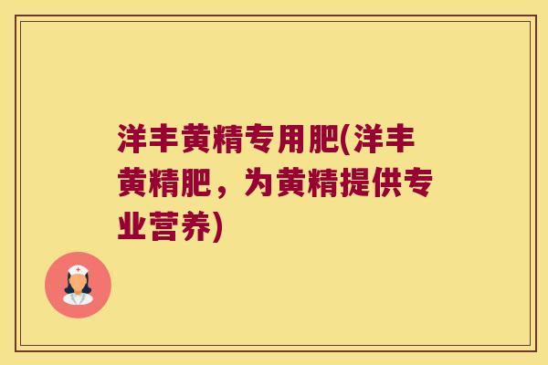 洋丰黄精专用肥(洋丰黄精肥,为黄精提供专业营养) 洋丰黄精专用肥(洋丰黄精肥,为黄精提供专业营养)