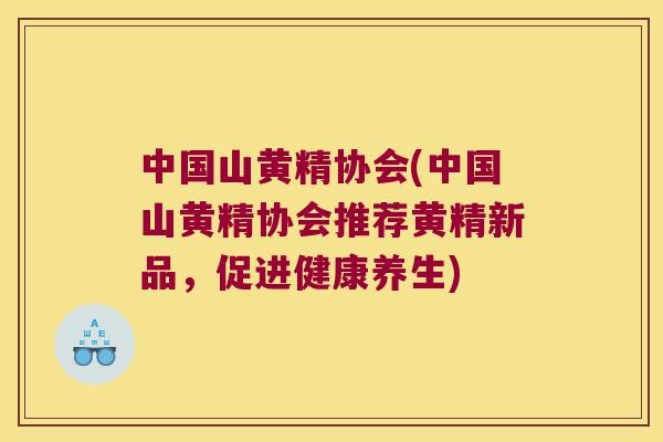 中国山黄精协会(中国山黄精协会推荐黄精新品，促进健康养生)