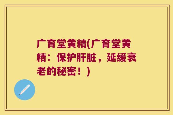 广育堂黄精(广育堂黄精：保护，延缓的秘密！)