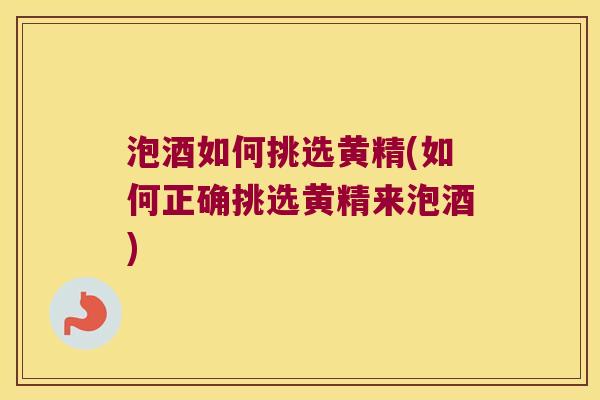 泡酒如何挑选黄精(如何正确挑选黄精来泡酒) 泡酒如何挑选黄精(如何正确挑选黄精来泡酒)