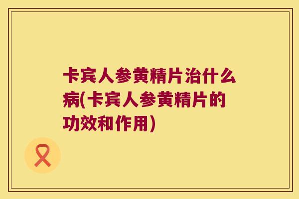 卡宾人参黄精片什么(卡宾人参黄精片的功效和作用) 卡宾人参黄精片什么(卡宾人参黄精片的功效和作用)
