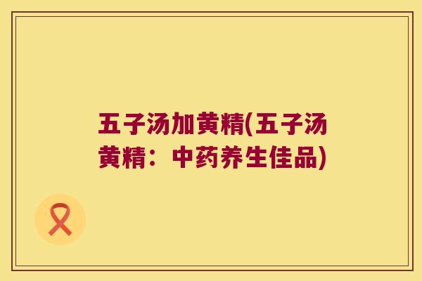五子汤加黄精(五子汤黄精：养生佳品)