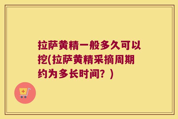 拉萨黄精一般多久可以挖(拉萨黄精采摘周期约为多长时间？)