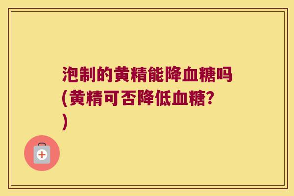 泡制的黄精能降吗(黄精可否降低?) 泡制的黄精能降吗(黄精可否降低?)