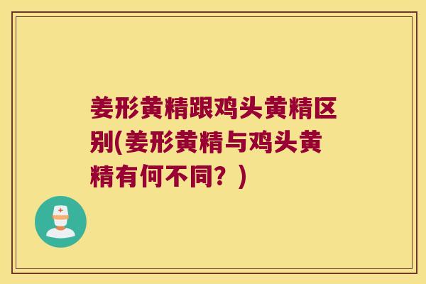 姜形黄精跟鸡头黄精区别(姜形黄精与鸡头黄精有何不同？)
