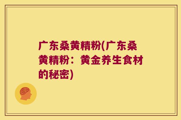 广东桑黄精粉(广东桑黄精粉：黄金养生食材的秘密)