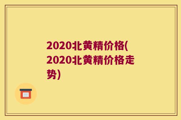 2020北黄精价格(2020北黄精价格走势) 2020北黄精价格(2020北黄精价格走势)