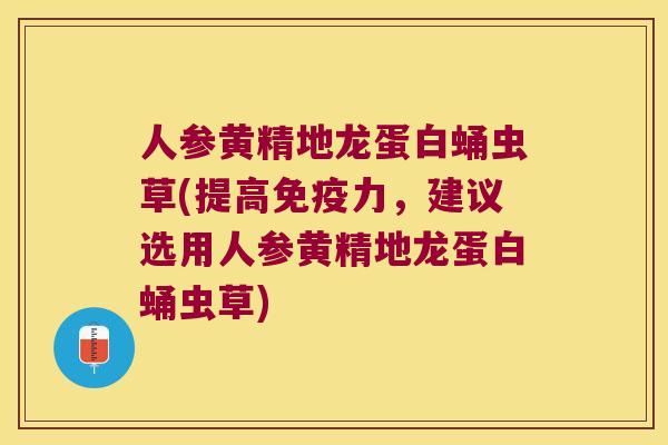 人参黄精地龙蛋白蛹虫草(提高力，建议选用人参黄精地龙蛋白蛹虫草)