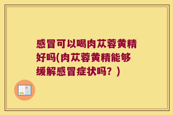 可以喝肉苁蓉黄精好吗(肉苁蓉黄精能够缓解症状吗?) 可以喝肉苁蓉黄精好吗(肉苁蓉黄精能够缓解症状吗?)