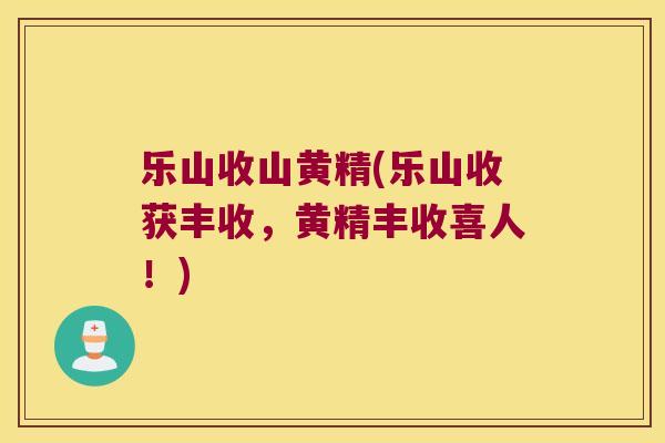 乐山收山黄精(乐山收获丰收,黄精丰收喜人!) 乐山收山黄精(乐山收获丰收,黄精丰收喜人!)