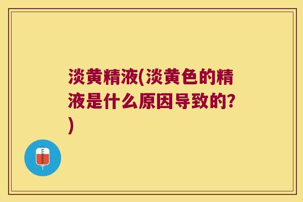 淡黄精液(淡黄色的精液是什么原因导致的?) 淡黄精液(淡黄色的精液是什么原因导致的?)