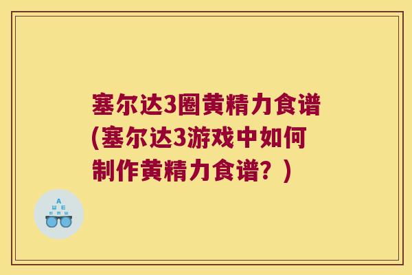塞尔达3圈黄精力食谱(塞尔达3游戏中如何制作黄精力食谱？)