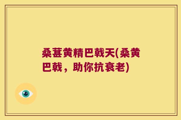 桑葚黄精巴戟天(桑黄巴戟,助你抗) 桑葚黄精巴戟天(桑黄巴戟,助你抗)