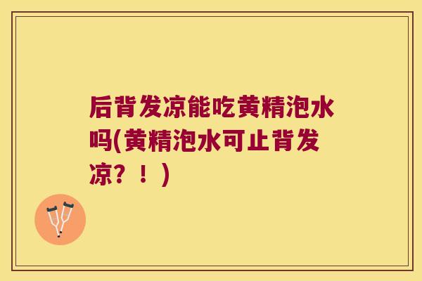 后背发凉能吃黄精泡水吗(黄精泡水可止背发凉？！)
