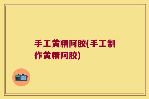 手工黄精阿胶(手工制作黄精阿胶) 手工黄精阿胶(手工制作黄精阿胶)