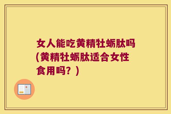女人能吃黄精牡蛎肽吗(黄精牡蛎肽适合女性食用吗?) 女人能吃黄精牡蛎肽吗(黄精牡蛎肽适合女性食用吗?)