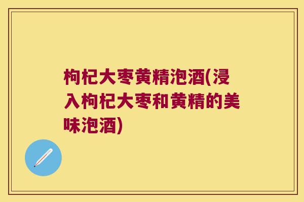 枸杞大枣黄精泡酒(浸入枸杞大枣和黄精的美味泡酒)