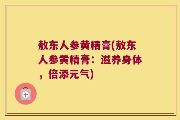 敖东人参黄精膏(敖东人参黄精膏：滋养身体，倍添元气)