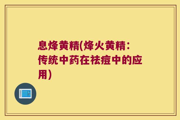 息烽黄精(烽火黄精：传统在祛痘中的应用)