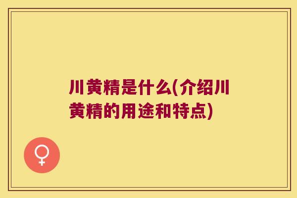 川黄精是什么(介绍川黄精的用途和特点) 川黄精是什么(介绍川黄精的用途和特点)