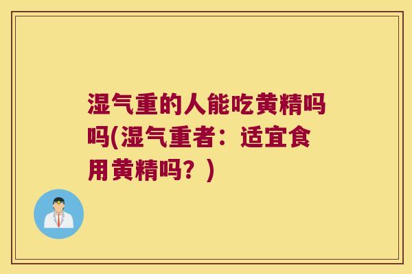 湿气重的人能吃黄精吗吗(湿气重者:适宜食用黄精吗?) 湿气重的人能吃黄精吗吗(湿气重者:适宜食用黄精吗?)