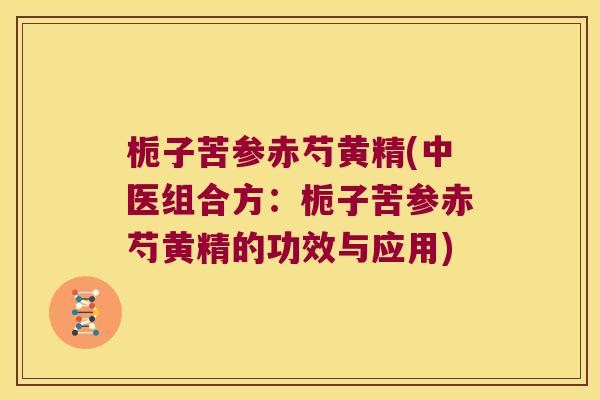 栀子苦参赤芍黄精(中医组合方：栀子苦参赤芍黄精的功效与应用)