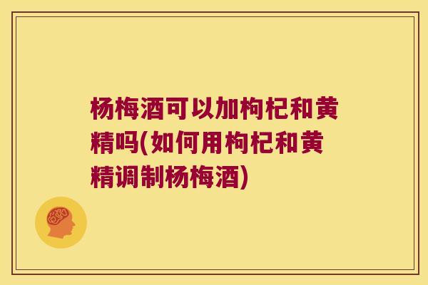 杨梅酒可以加枸杞和黄精吗(如何用枸杞和黄精调制杨梅酒)